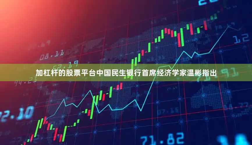 加杠杆的股票平台中国民生银行首席经济学家温彬指出