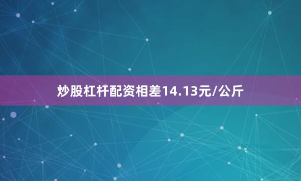 炒股杠杆配资相差14.13元/公斤