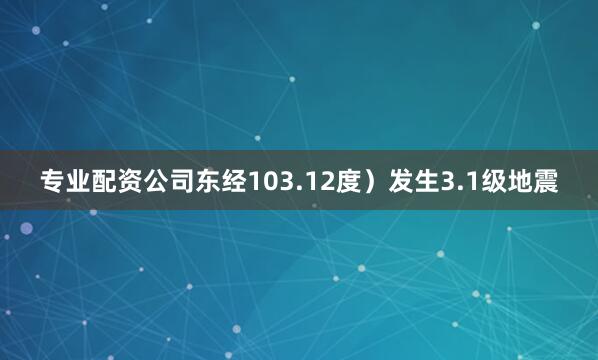 专业配资公司东经103.12度）发生3.1级地震