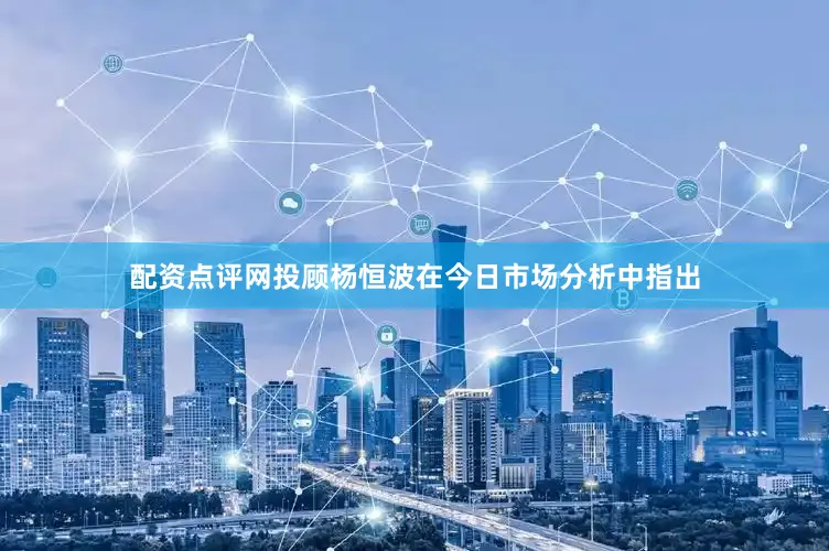配资点评网投顾杨恒波在今日市场分析中指出