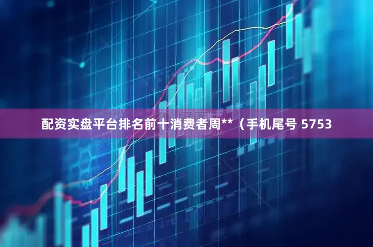 配资实盘平台排名前十消费者周**（手机尾号 5753