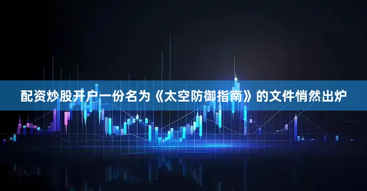 配资炒股开户一份名为《太空防御指南》的文件悄然出炉