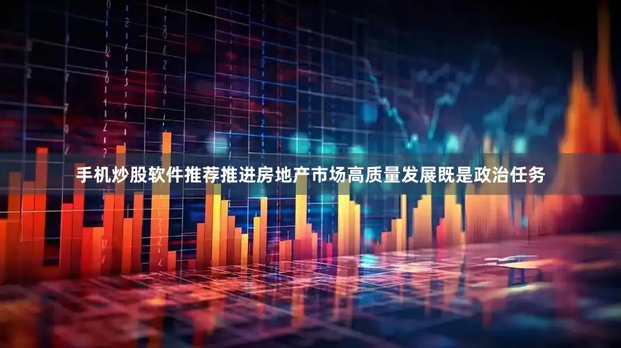 手机炒股软件推荐推进房地产市场高质量发展既是政治任务