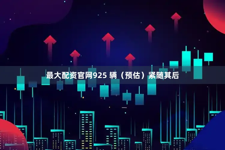 最大配资官网925 辆（预估）紧随其后