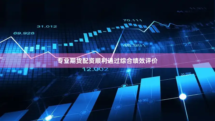 专业期货配资顺利通过综合绩效评价