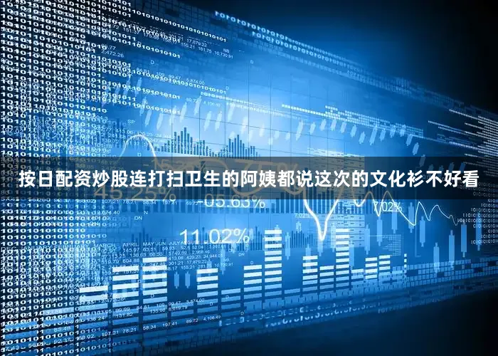 按日配资炒股连打扫卫生的阿姨都说这次的文化衫不好看