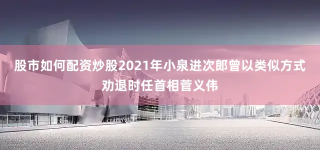股市如何配资炒股2021年小泉进次郎曾以类似方式劝退时任首相菅义伟